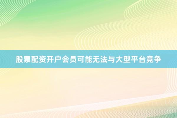 股票配资开户会员可能无法与大型平台竞争