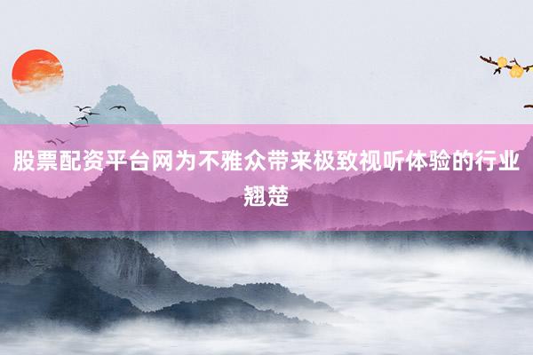 股票配资平台网为不雅众带来极致视听体验的行业翘楚