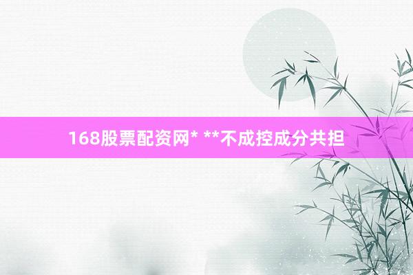 168股票配资网* **不成控成分共担