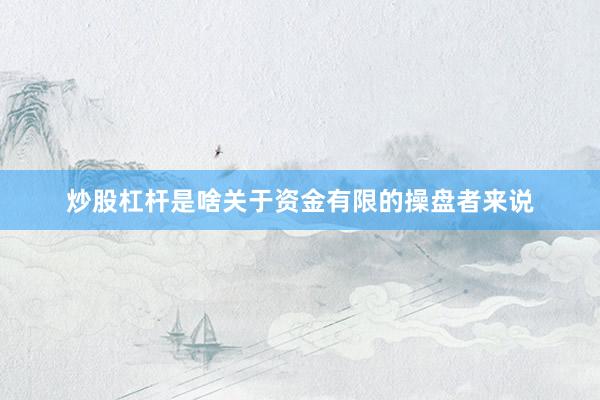 炒股杠杆是啥关于资金有限的操盘者来说