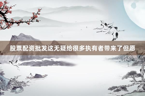 股票配资批发这无疑给很多执有者带来了但愿