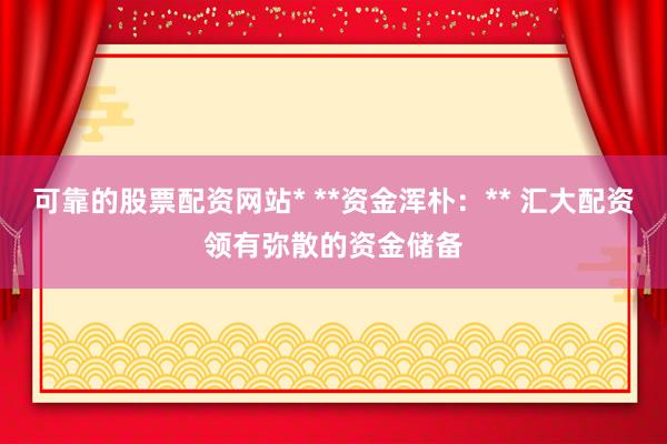 可靠的股票配资网站* **资金浑朴：** 汇大配资领有弥散的资金储备