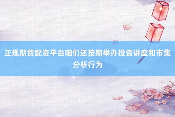 正规期货配资平台咱们还按期举办投资讲座和市集分析行为