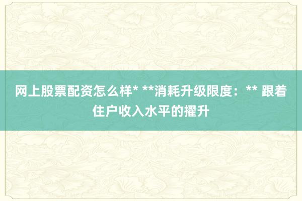网上股票配资怎么样* **消耗升级限度：** 跟着住户收入水平的擢升