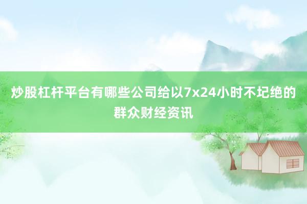 炒股杠杆平台有哪些公司给以7x24小时不圮绝的群众财经资讯