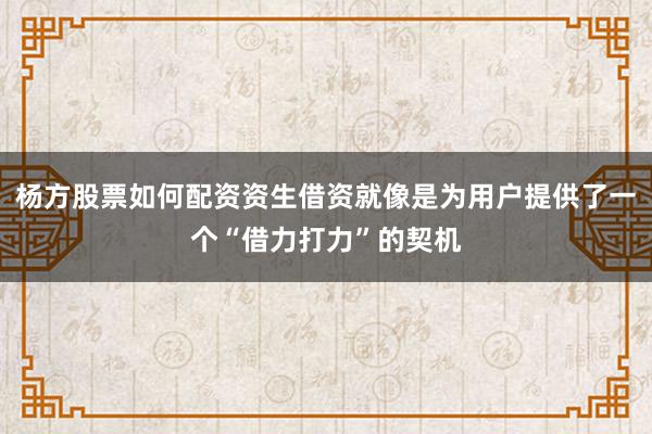 杨方股票如何配资资生借资就像是为用户提供了一个“借力打力”的契机