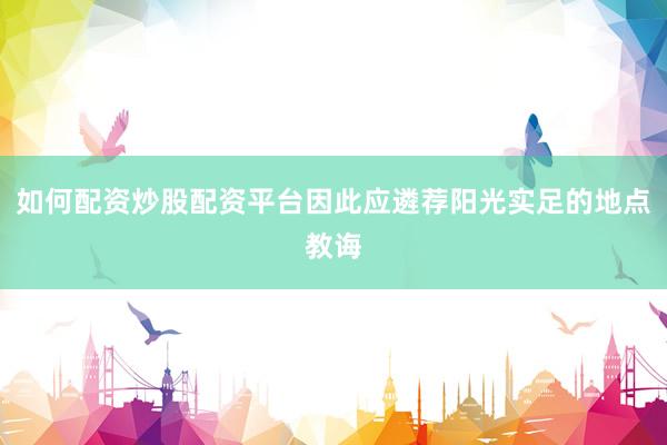 如何配资炒股配资平台因此应遴荐阳光实足的地点教诲