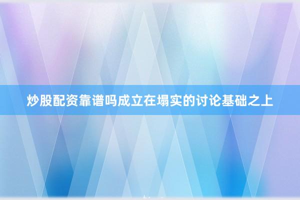 炒股配资靠谱吗成立在塌实的讨论基础之上
