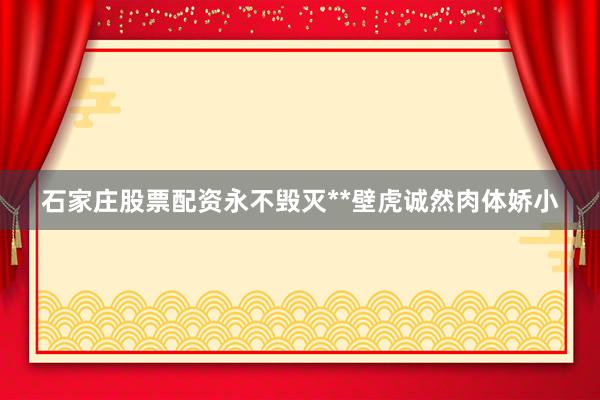 石家庄股票配资永不毁灭**壁虎诚然肉体娇小