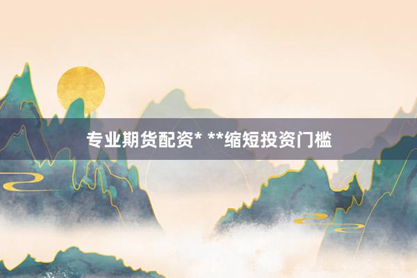 专业期货配资* **缩短投资门槛