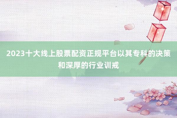 2023十大线上股票配资正规平台以其专科的决策和深厚的行业训戒