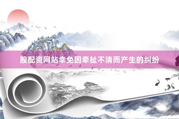 股配资网站幸免因牵扯不清而产生的纠纷