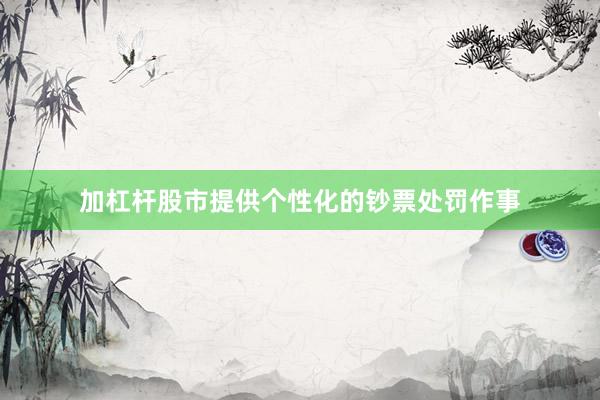 加杠杆股市提供个性化的钞票处罚作事