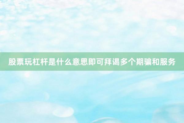 股票玩杠杆是什么意思即可拜谒多个期骗和服务