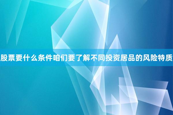 股票要什么条件咱们要了解不同投资居品的风险特质