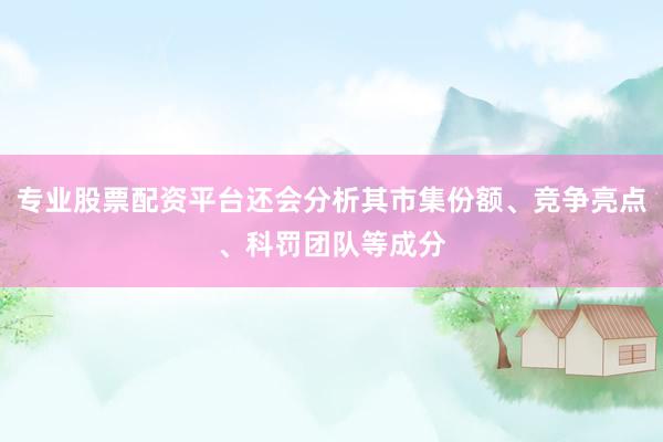 专业股票配资平台还会分析其市集份额、竞争亮点、科罚团队等成分