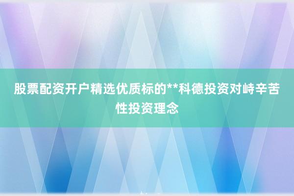 股票配资开户精选优质标的**科德投资对峙辛苦性投资理念