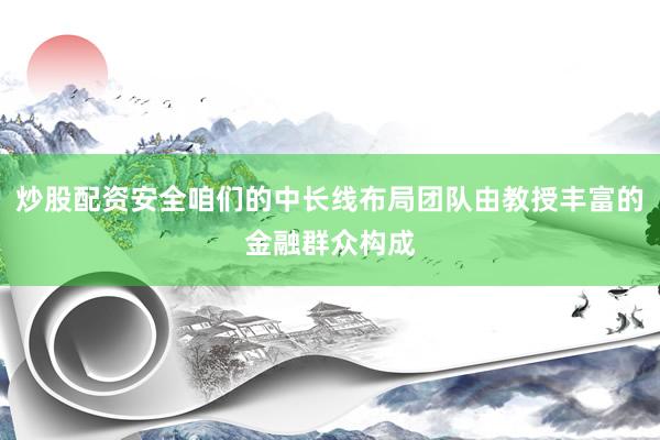 炒股配资安全咱们的中长线布局团队由教授丰富的金融群众构成