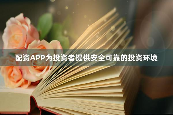 配资APP为投资者提供安全可靠的投资环境