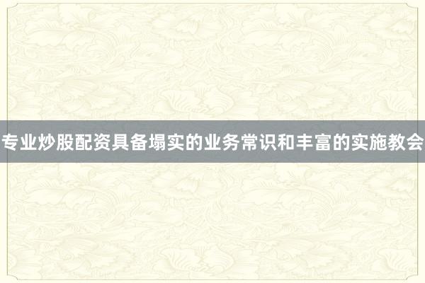 专业炒股配资具备塌实的业务常识和丰富的实施教会