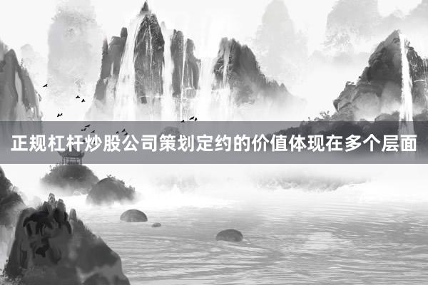 正规杠杆炒股公司策划定约的价值体现在多个层面