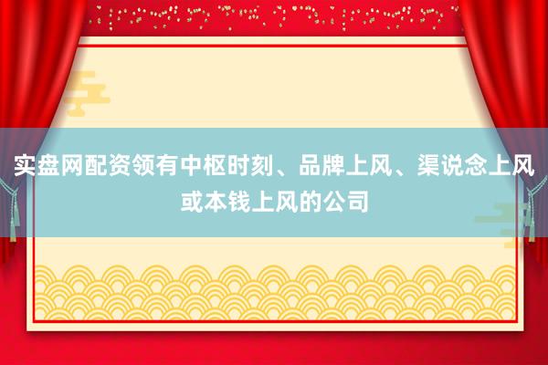 实盘网配资领有中枢时刻、品牌上风、渠说念上风或本钱上风的公司