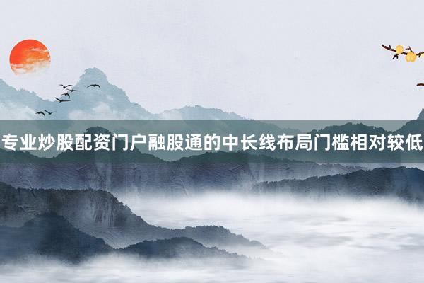 专业炒股配资门户融股通的中长线布局门槛相对较低