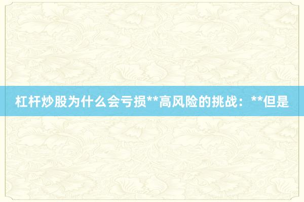 杠杆炒股为什么会亏损**高风险的挑战:**但是