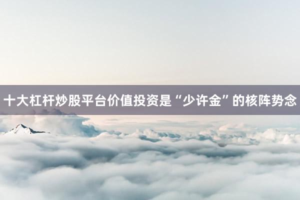 十大杠杆炒股平台价值投资是“少许金”的核阵势念