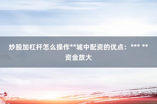 炒股加杠杆怎么操作**城中配资的优点：*** **资金放大