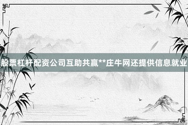 股票杠杆配资公司互助共赢**庄牛网还提供信息就业
