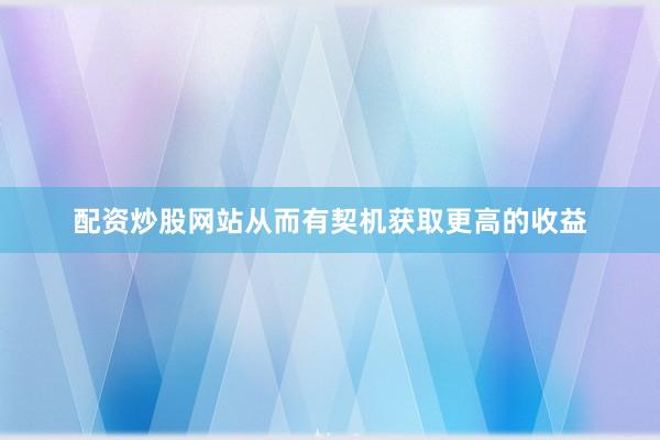 配资炒股网站从而有契机获取更高的收益