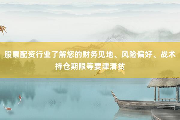 股票配资行业了解您的财务见地、风险偏好、战术持仓期限等要津清贫