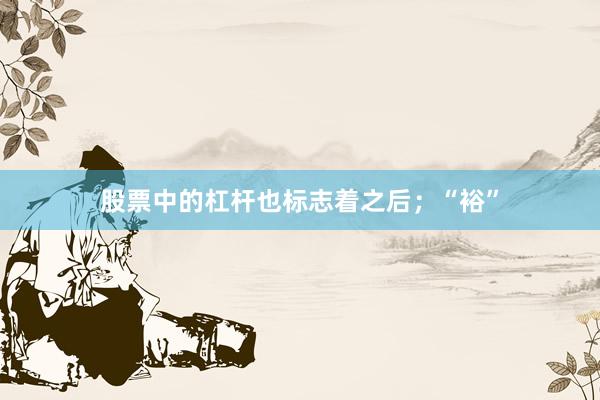 股票中的杠杆也标志着之后；“裕”