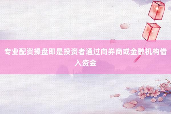专业配资操盘即是投资者通过向券商或金融机构借入资金
