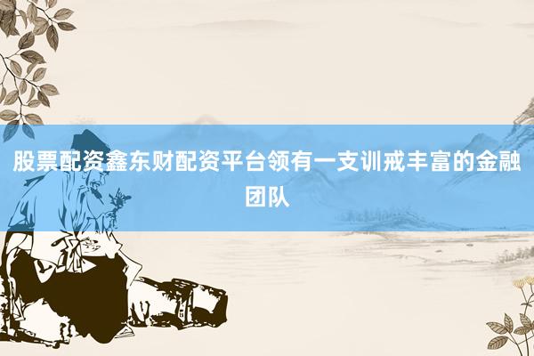 股票配资鑫东财配资平台领有一支训戒丰富的金融团队
