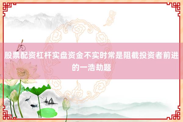 股票配资杠杆实盘资金不实时常是阻截投资者前进的一浩劫题
