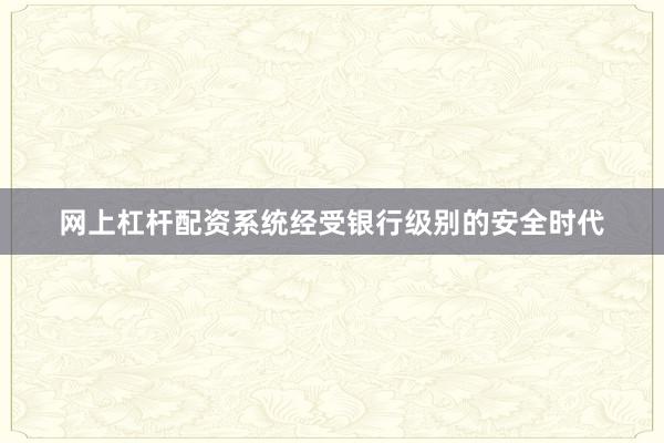 网上杠杆配资系统经受银行级别的安全时代