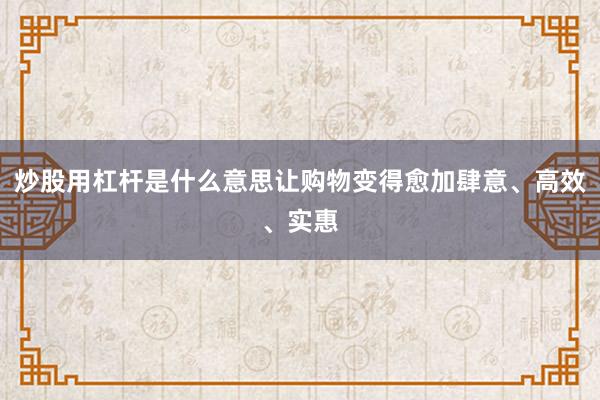 炒股用杠杆是什么意思让购物变得愈加肆意、高效、实惠