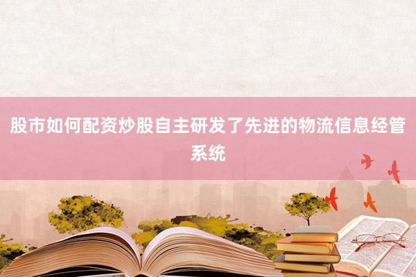 股市如何配资炒股自主研发了先进的物流信息经管系统