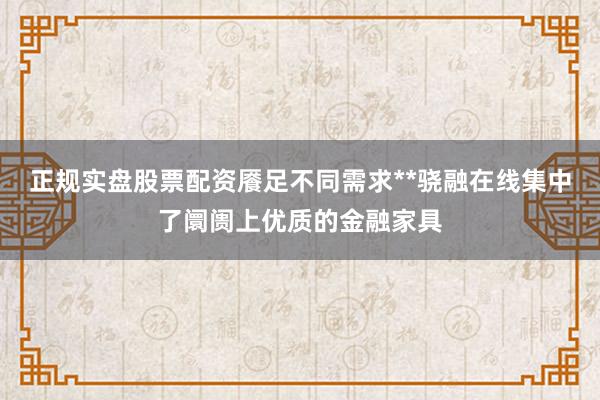 正规实盘股票配资餍足不同需求**骁融在线集中了阛阓上优质的金融家具