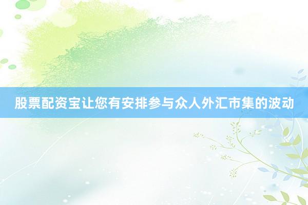 股票配资宝让您有安排参与众人外汇市集的波动