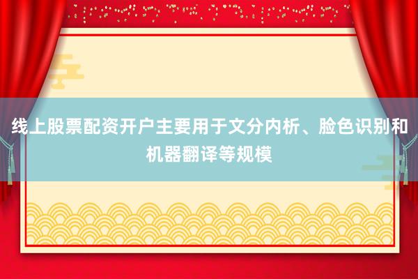 线上股票配资开户主要用于文分内析、脸色识别和机器翻译等规模