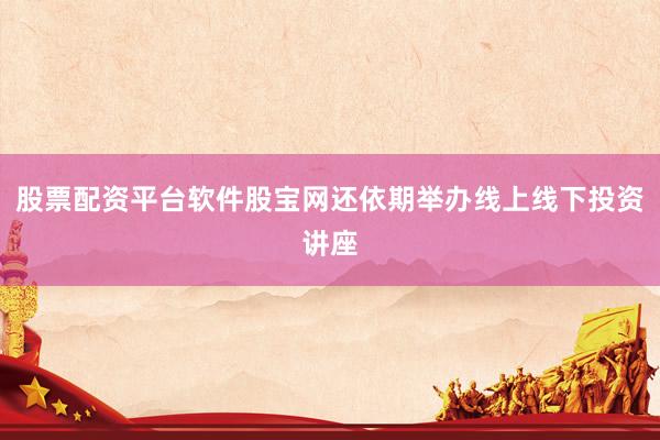 股票配资平台软件股宝网还依期举办线上线下投资讲座
