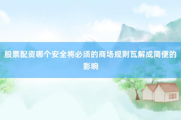 股票配资哪个安全将必须的商场规则瓦解成简便的影响