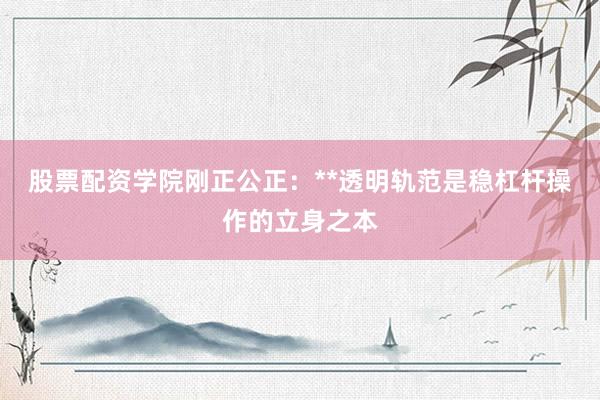 股票配资学院刚正公正:**透明轨范是稳杠杆操作的立身之本