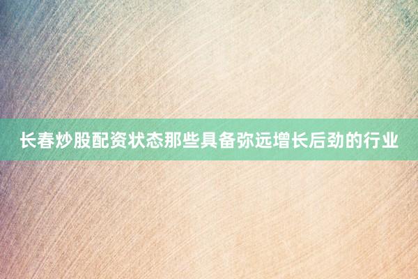 长春炒股配资状态那些具备弥远增长后劲的行业