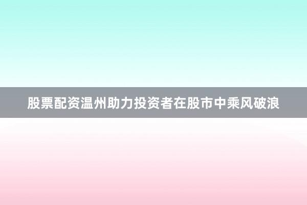 股票配资温州助力投资者在股市中乘风破浪