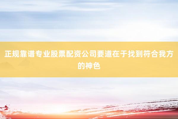 正规靠谱专业股票配资公司要道在于找到符合我方的神色
