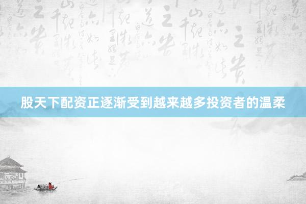 股天下配资正逐渐受到越来越多投资者的温柔